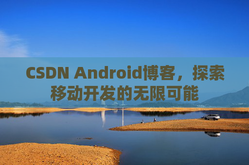 CSDN Android博客，探索移动开发的无限可能